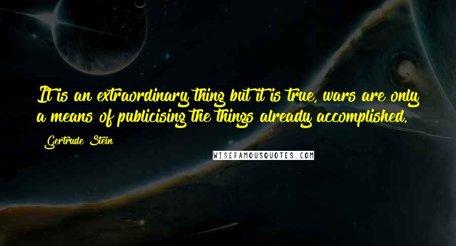 Gertrude Stein Quotes: It is an extraordinary thing but it is true, wars are only a means of publicising the things already accomplished.