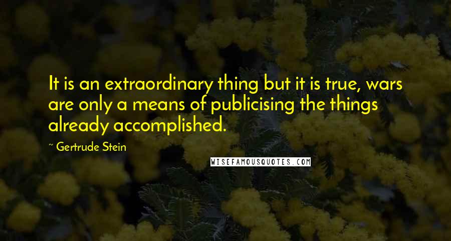 Gertrude Stein Quotes: It is an extraordinary thing but it is true, wars are only a means of publicising the things already accomplished.