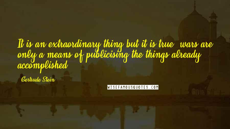 Gertrude Stein Quotes: It is an extraordinary thing but it is true, wars are only a means of publicising the things already accomplished.