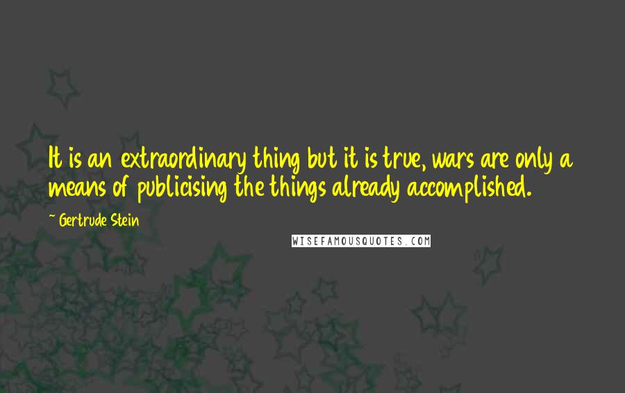 Gertrude Stein Quotes: It is an extraordinary thing but it is true, wars are only a means of publicising the things already accomplished.