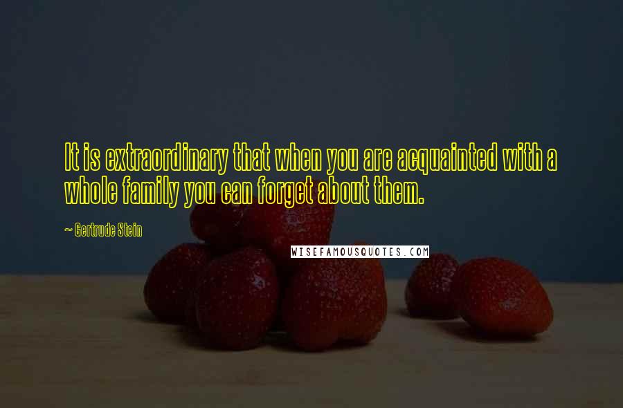 Gertrude Stein Quotes: It is extraordinary that when you are acquainted with a whole family you can forget about them.