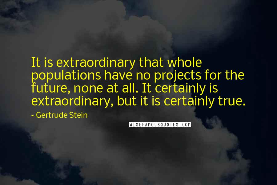 Gertrude Stein Quotes: It is extraordinary that whole populations have no projects for the future, none at all. It certainly is extraordinary, but it is certainly true.
