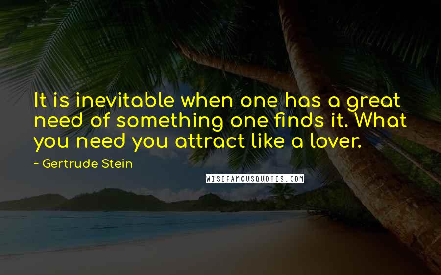 Gertrude Stein Quotes: It is inevitable when one has a great need of something one finds it. What you need you attract like a lover.