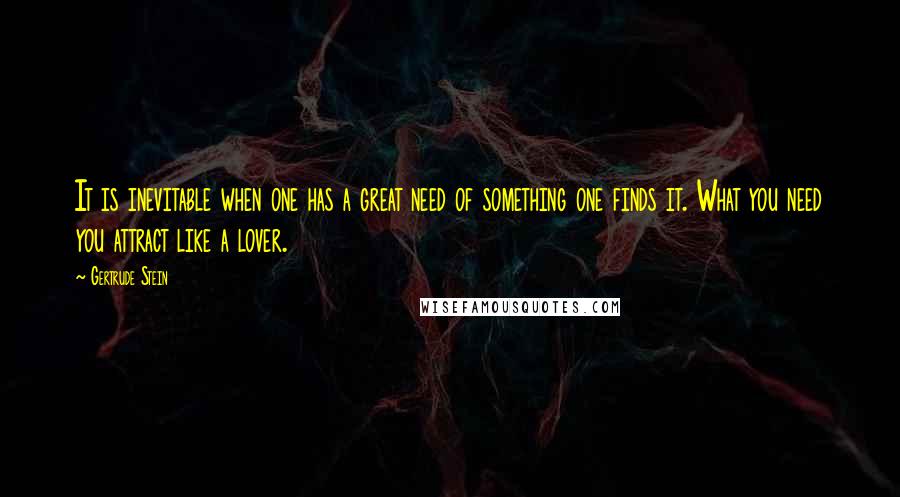 Gertrude Stein Quotes: It is inevitable when one has a great need of something one finds it. What you need you attract like a lover.