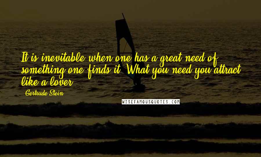 Gertrude Stein Quotes: It is inevitable when one has a great need of something one finds it. What you need you attract like a lover.