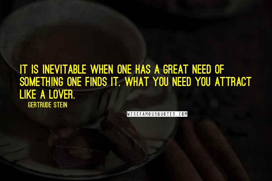 Gertrude Stein Quotes: It is inevitable when one has a great need of something one finds it. What you need you attract like a lover.