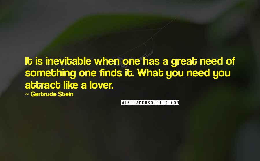 Gertrude Stein Quotes: It is inevitable when one has a great need of something one finds it. What you need you attract like a lover.