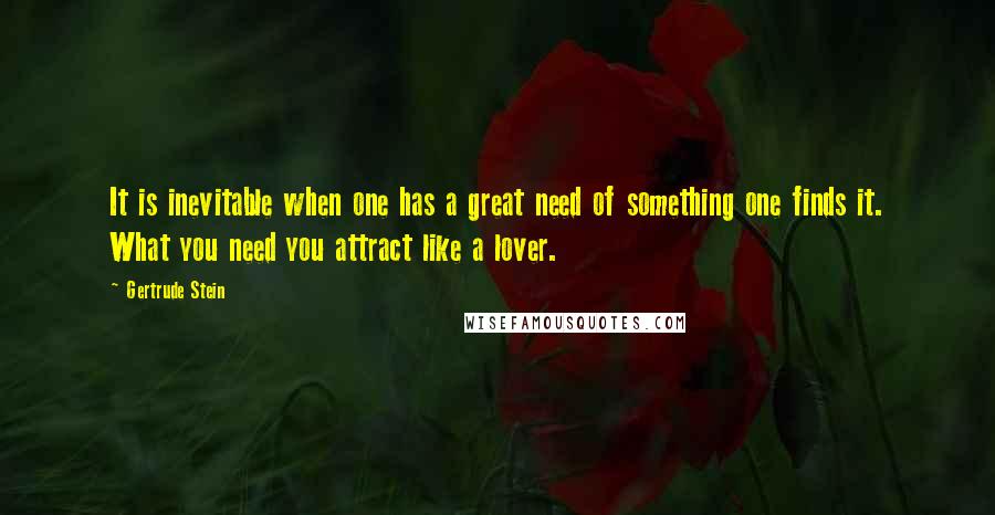 Gertrude Stein Quotes: It is inevitable when one has a great need of something one finds it. What you need you attract like a lover.