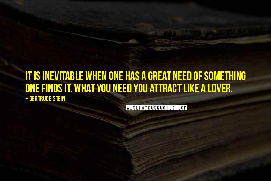 Gertrude Stein Quotes: It is inevitable when one has a great need of something one finds it. What you need you attract like a lover.