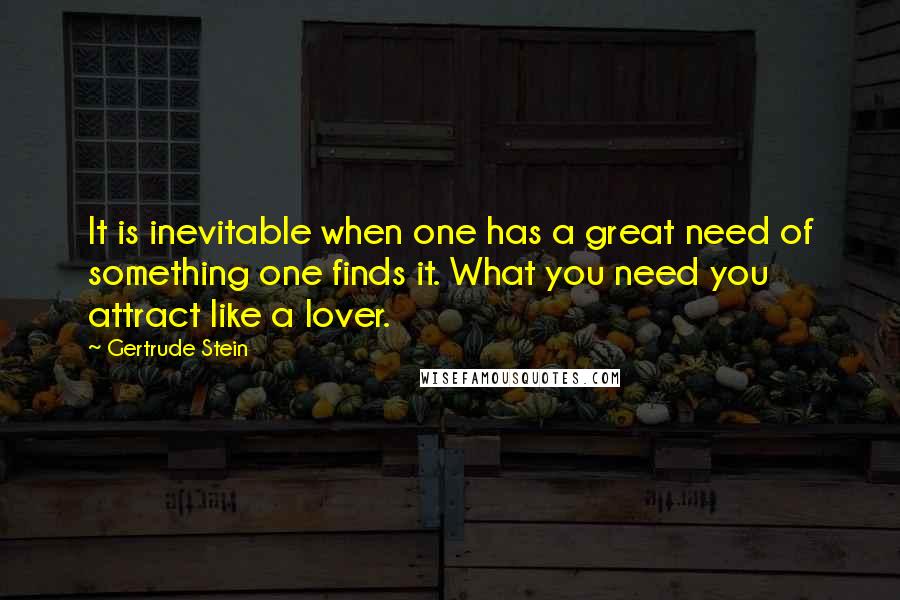 Gertrude Stein Quotes: It is inevitable when one has a great need of something one finds it. What you need you attract like a lover.