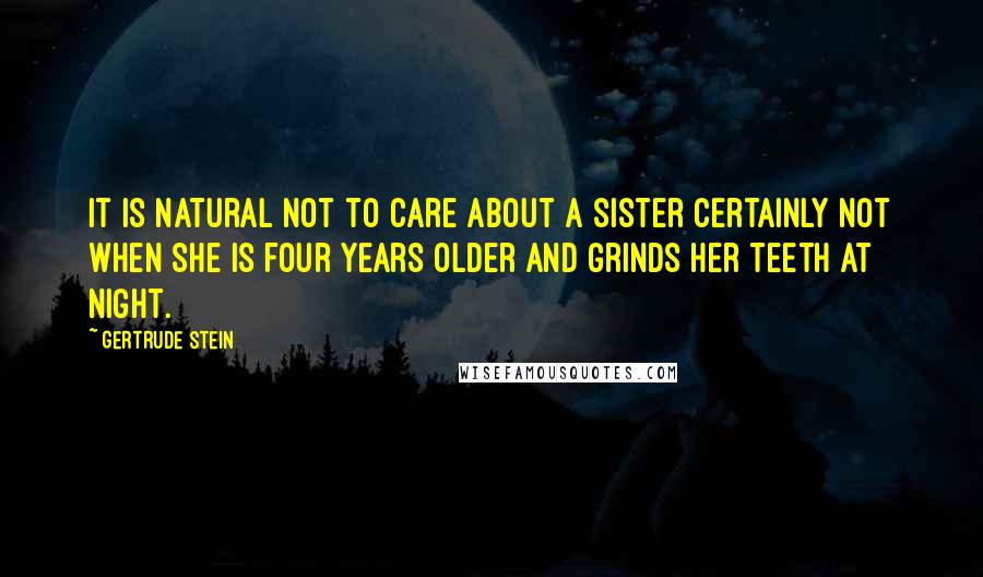 Gertrude Stein Quotes: It is natural not to care about a sister certainly not when she is four years older and grinds her teeth at night.