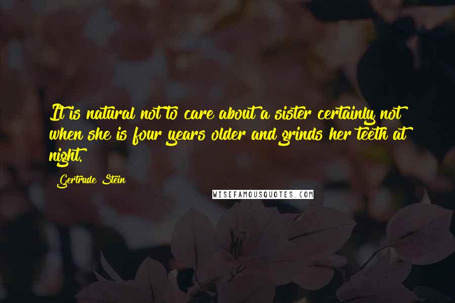 Gertrude Stein Quotes: It is natural not to care about a sister certainly not when she is four years older and grinds her teeth at night.