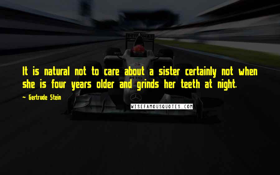 Gertrude Stein Quotes: It is natural not to care about a sister certainly not when she is four years older and grinds her teeth at night.