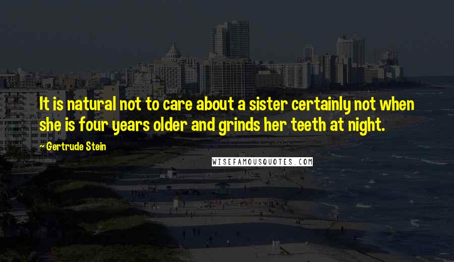 Gertrude Stein Quotes: It is natural not to care about a sister certainly not when she is four years older and grinds her teeth at night.