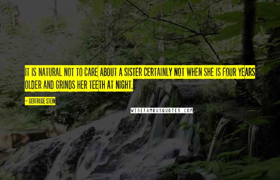 Gertrude Stein Quotes: It is natural not to care about a sister certainly not when she is four years older and grinds her teeth at night.