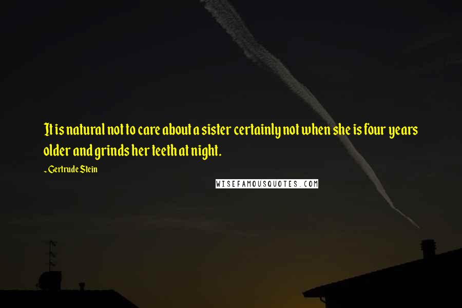 Gertrude Stein Quotes: It is natural not to care about a sister certainly not when she is four years older and grinds her teeth at night.