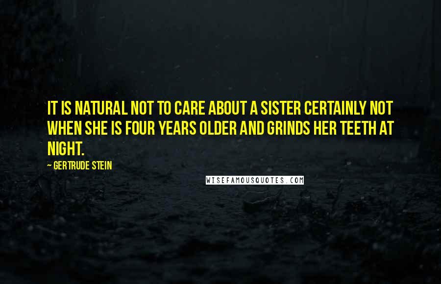 Gertrude Stein Quotes: It is natural not to care about a sister certainly not when she is four years older and grinds her teeth at night.