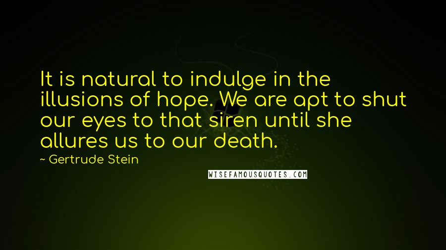 Gertrude Stein Quotes: It is natural to indulge in the illusions of hope. We are apt to shut our eyes to that siren until she allures us to our death.