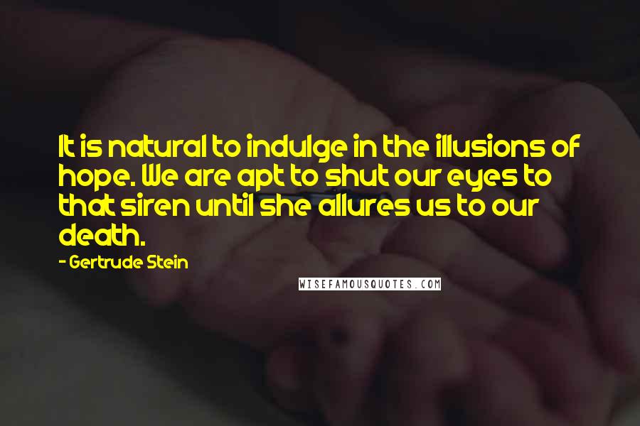 Gertrude Stein Quotes: It is natural to indulge in the illusions of hope. We are apt to shut our eyes to that siren until she allures us to our death.