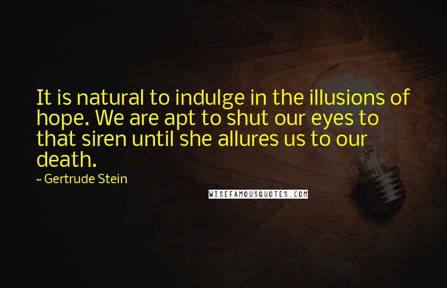 Gertrude Stein Quotes: It is natural to indulge in the illusions of hope. We are apt to shut our eyes to that siren until she allures us to our death.