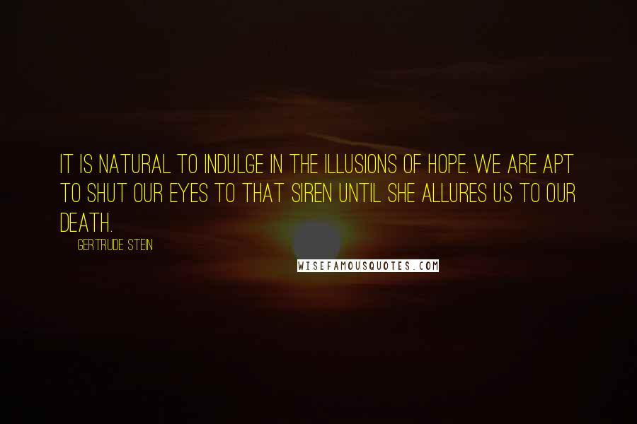 Gertrude Stein Quotes: It is natural to indulge in the illusions of hope. We are apt to shut our eyes to that siren until she allures us to our death.