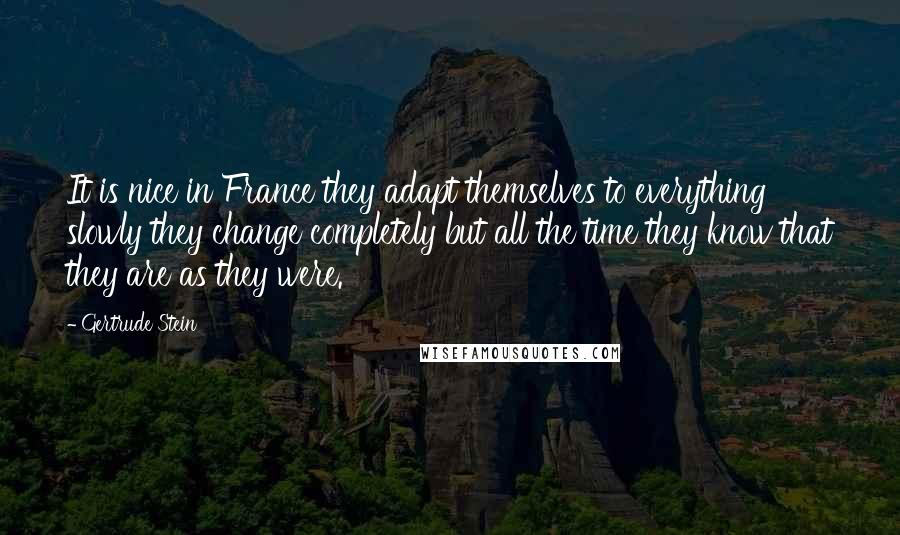 Gertrude Stein Quotes: It is nice in France they adapt themselves to everything slowly they change completely but all the time they know that they are as they were.