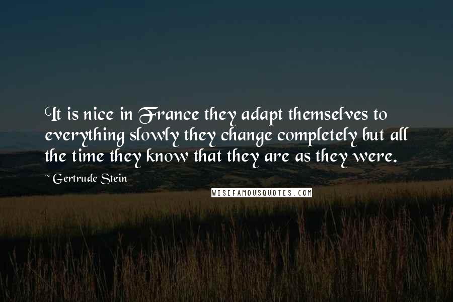 Gertrude Stein Quotes: It is nice in France they adapt themselves to everything slowly they change completely but all the time they know that they are as they were.