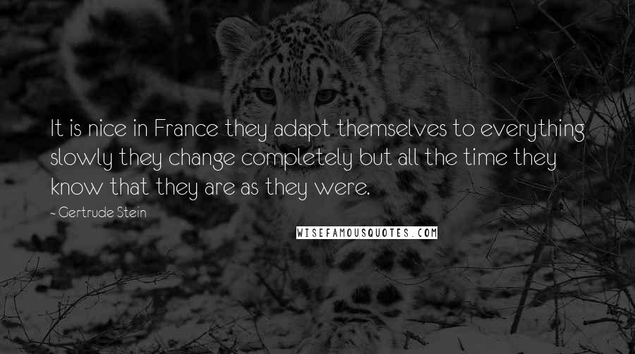 Gertrude Stein Quotes: It is nice in France they adapt themselves to everything slowly they change completely but all the time they know that they are as they were.