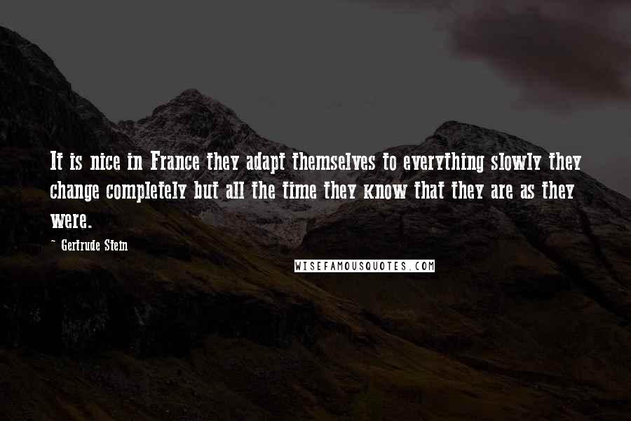 Gertrude Stein Quotes: It is nice in France they adapt themselves to everything slowly they change completely but all the time they know that they are as they were.