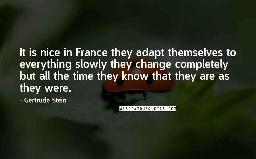 Gertrude Stein Quotes: It is nice in France they adapt themselves to everything slowly they change completely but all the time they know that they are as they were.