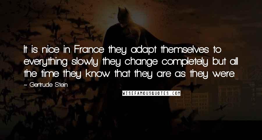 Gertrude Stein Quotes: It is nice in France they adapt themselves to everything slowly they change completely but all the time they know that they are as they were.