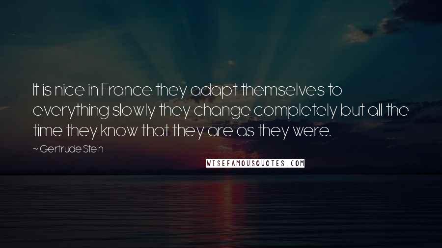 Gertrude Stein Quotes: It is nice in France they adapt themselves to everything slowly they change completely but all the time they know that they are as they were.