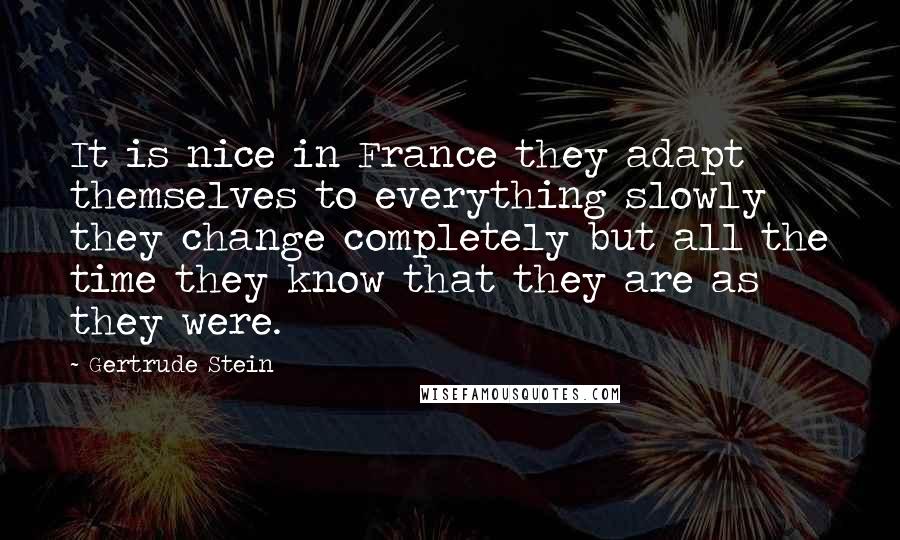 Gertrude Stein Quotes: It is nice in France they adapt themselves to everything slowly they change completely but all the time they know that they are as they were.