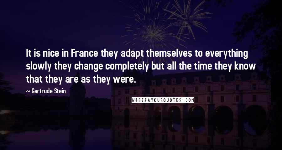 Gertrude Stein Quotes: It is nice in France they adapt themselves to everything slowly they change completely but all the time they know that they are as they were.