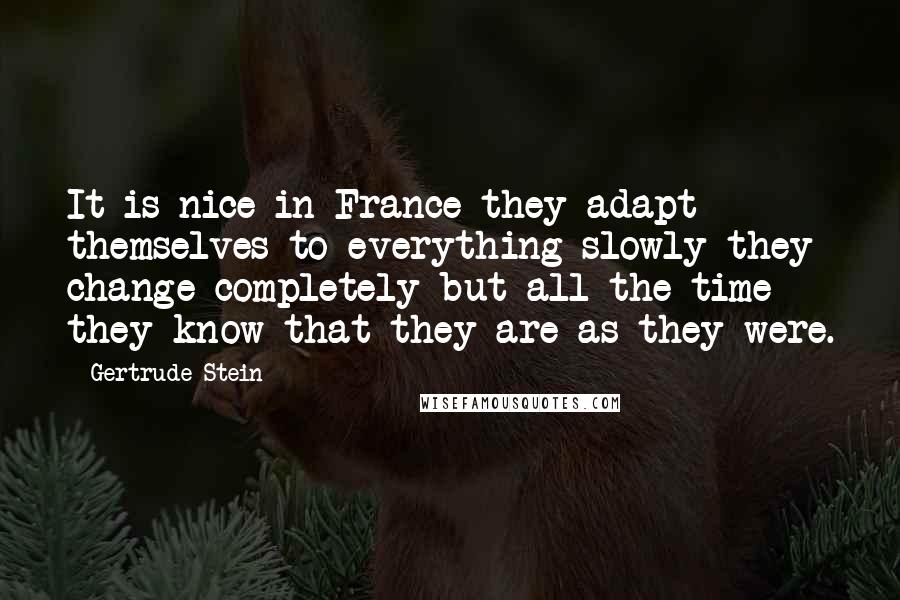 Gertrude Stein Quotes: It is nice in France they adapt themselves to everything slowly they change completely but all the time they know that they are as they were.