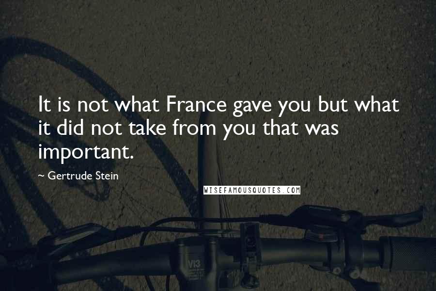 Gertrude Stein Quotes: It is not what France gave you but what it did not take from you that was important.