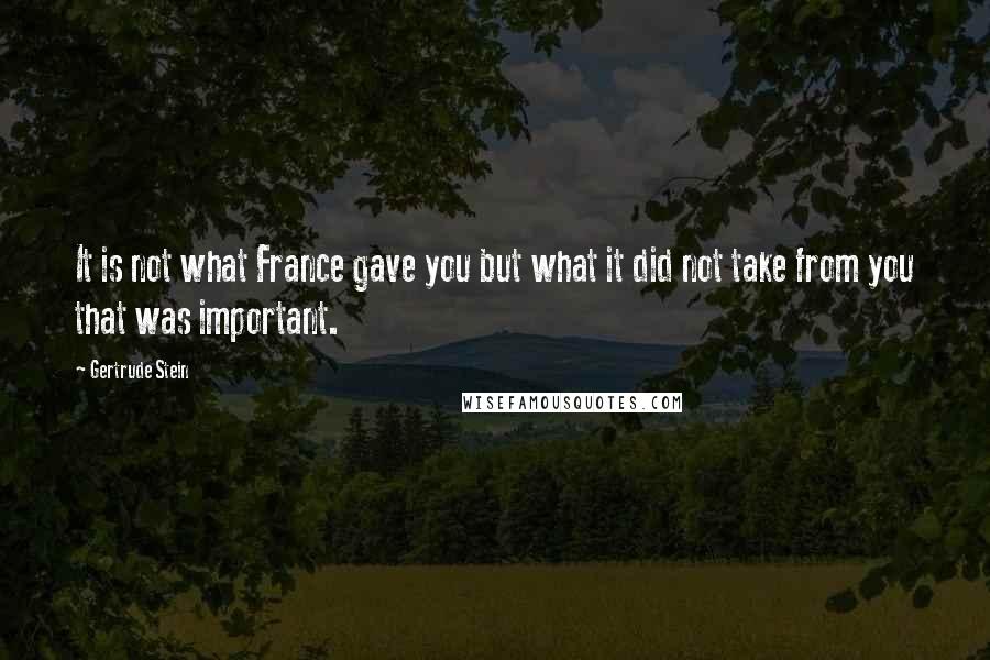 Gertrude Stein Quotes: It is not what France gave you but what it did not take from you that was important.