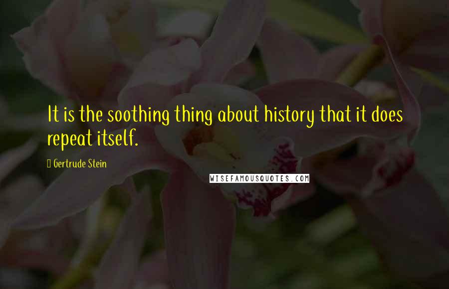 Gertrude Stein Quotes: It is the soothing thing about history that it does repeat itself.