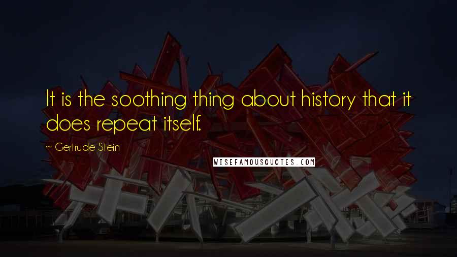 Gertrude Stein Quotes: It is the soothing thing about history that it does repeat itself.