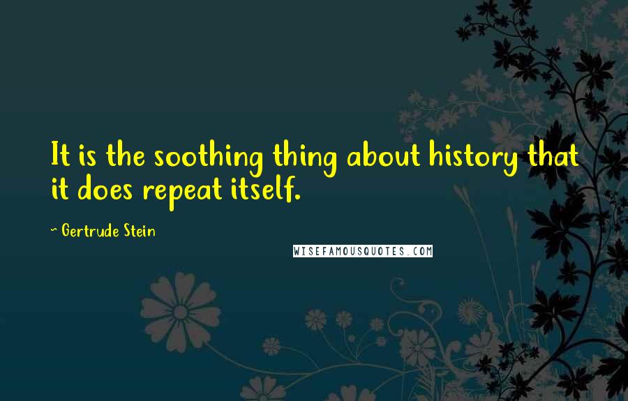 Gertrude Stein Quotes: It is the soothing thing about history that it does repeat itself.