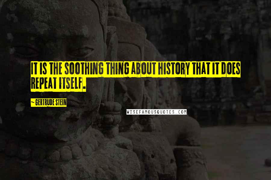 Gertrude Stein Quotes: It is the soothing thing about history that it does repeat itself.