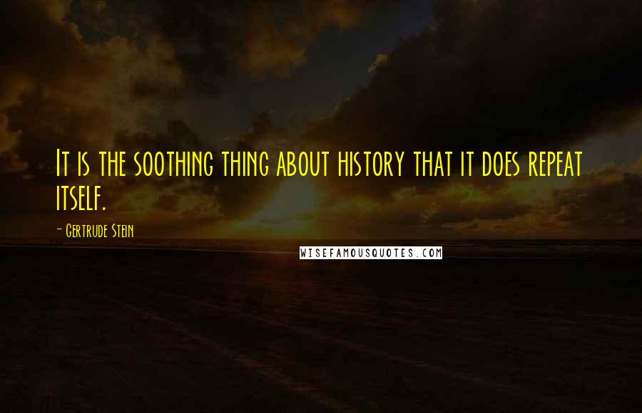 Gertrude Stein Quotes: It is the soothing thing about history that it does repeat itself.