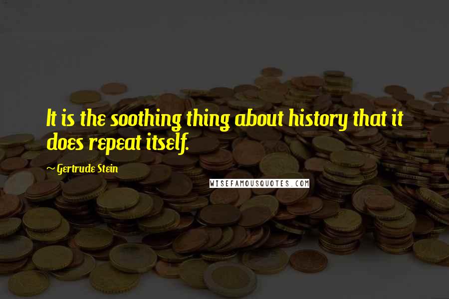 Gertrude Stein Quotes: It is the soothing thing about history that it does repeat itself.