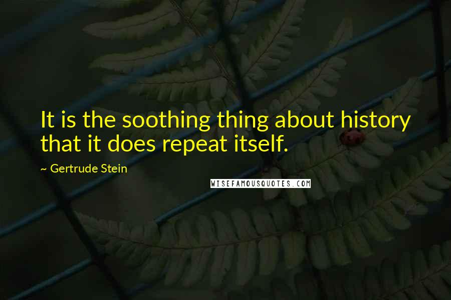 Gertrude Stein Quotes: It is the soothing thing about history that it does repeat itself.