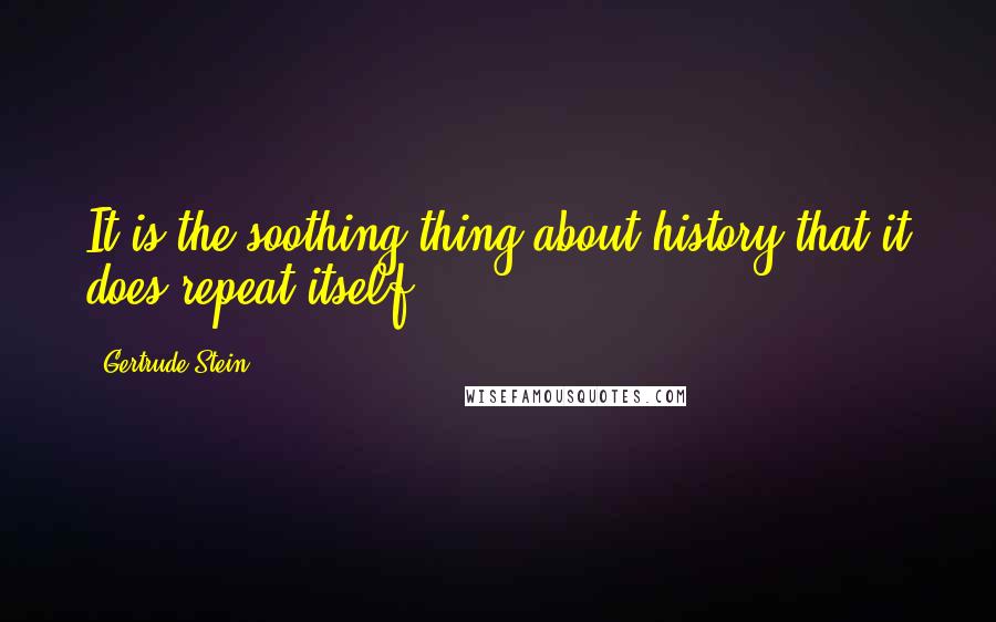 Gertrude Stein Quotes: It is the soothing thing about history that it does repeat itself.