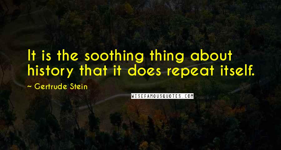 Gertrude Stein Quotes: It is the soothing thing about history that it does repeat itself.