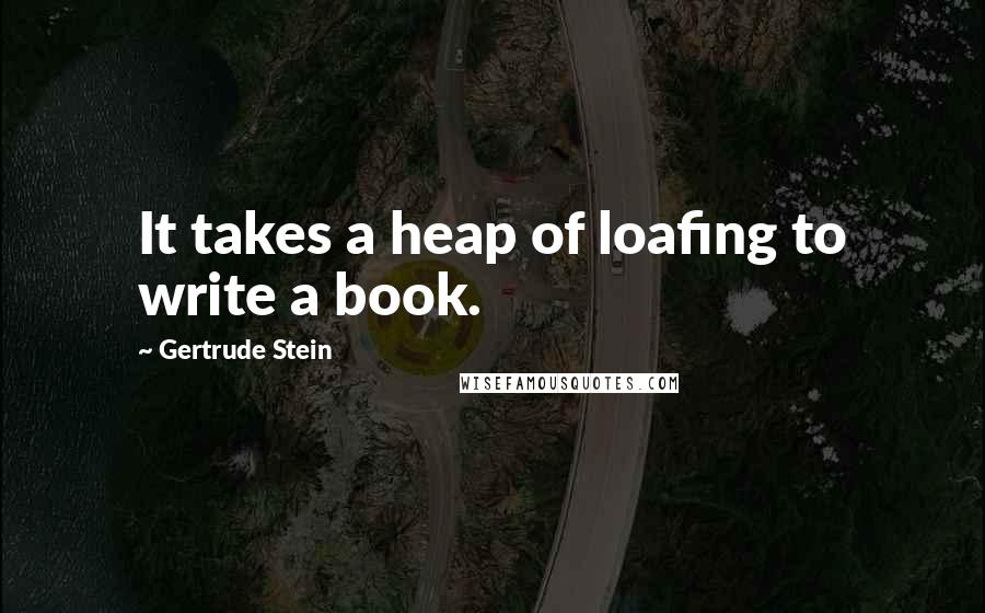 Gertrude Stein Quotes: It takes a heap of loafing to write a book.