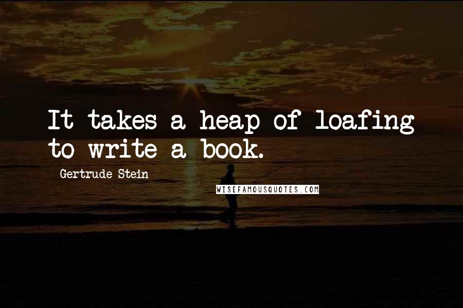 Gertrude Stein Quotes: It takes a heap of loafing to write a book.