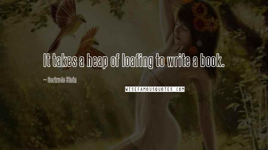 Gertrude Stein Quotes: It takes a heap of loafing to write a book.