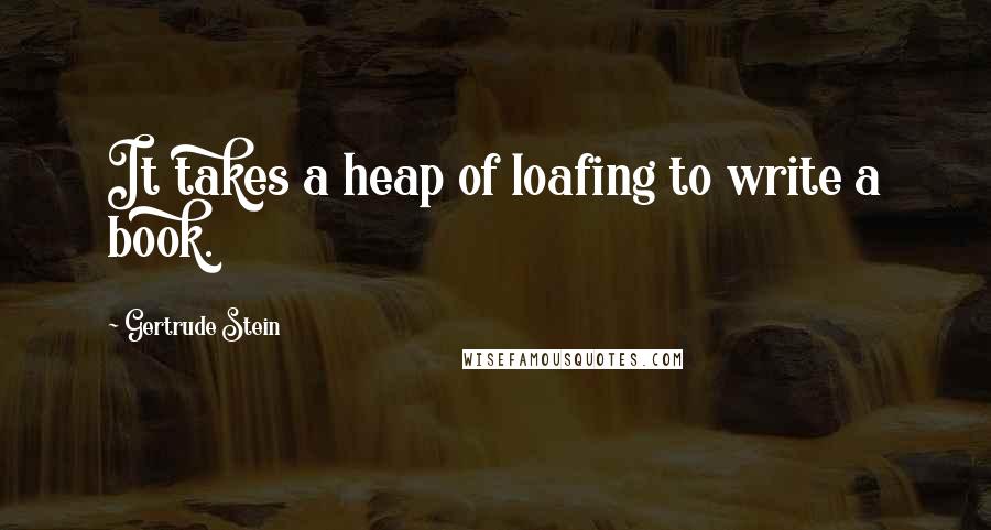 Gertrude Stein Quotes: It takes a heap of loafing to write a book.